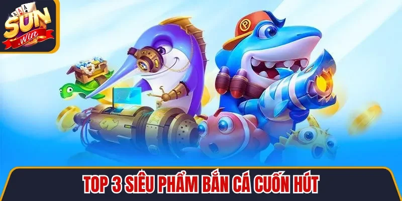 Top 3 siêu phẩm bắn cá cuốn hút